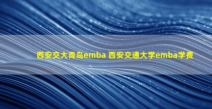 西安交大青岛emba 西安交通大学emba学费